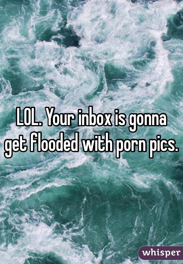 LOL. Your inbox is gonna get flooded with porn pics. 