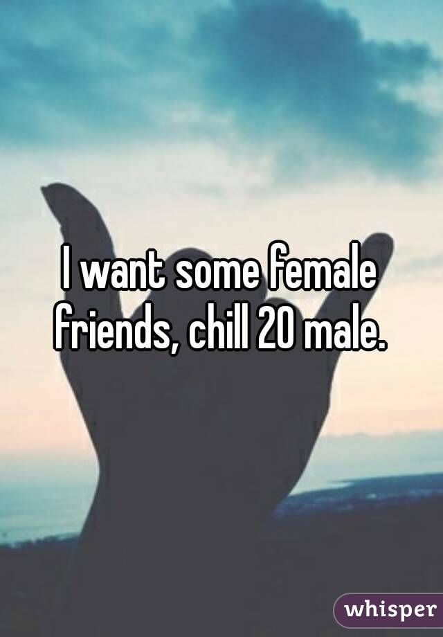 I want some female friends, chill 20 male. 