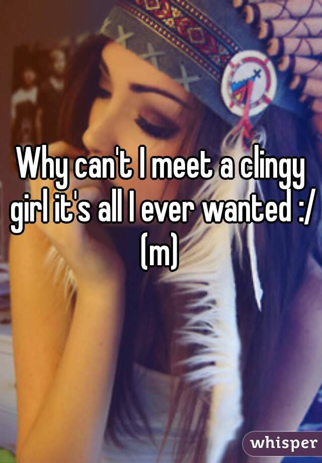 Why can't I meet a clingy girl it's all I ever wanted :/ (m) 