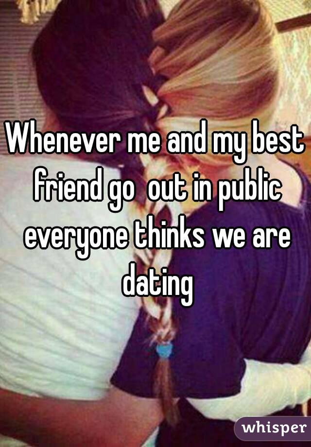 Whenever me and my best friend go  out in public everyone thinks we are dating