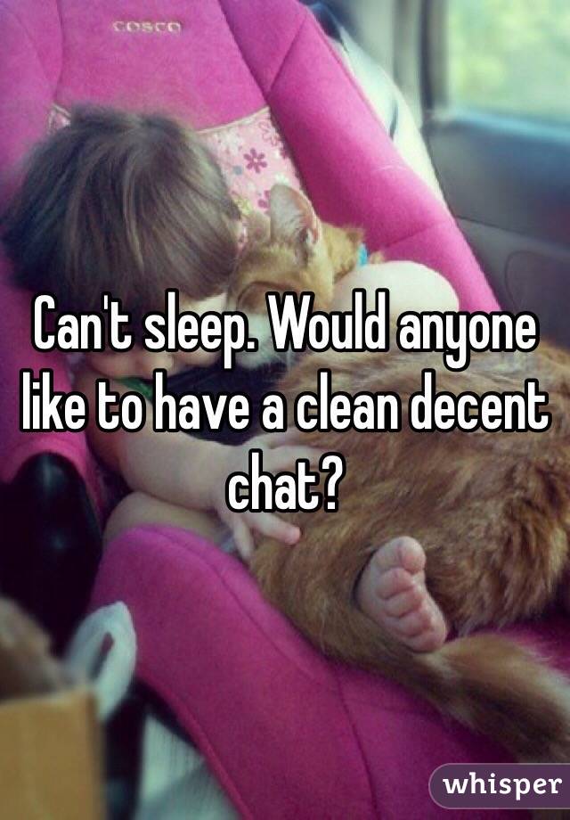 Can't sleep. Would anyone like to have a clean decent chat?