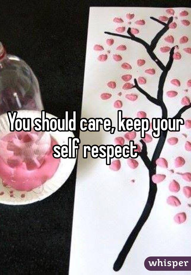 You should care, keep your self respect 