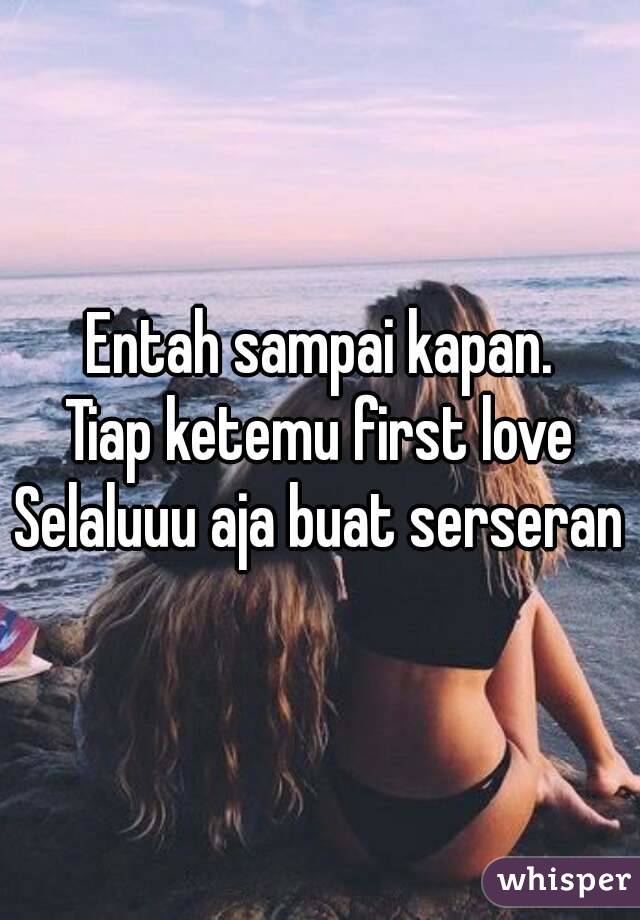 Entah sampai kapan.
Tiap ketemu first love
Selaluuu aja buat serseran