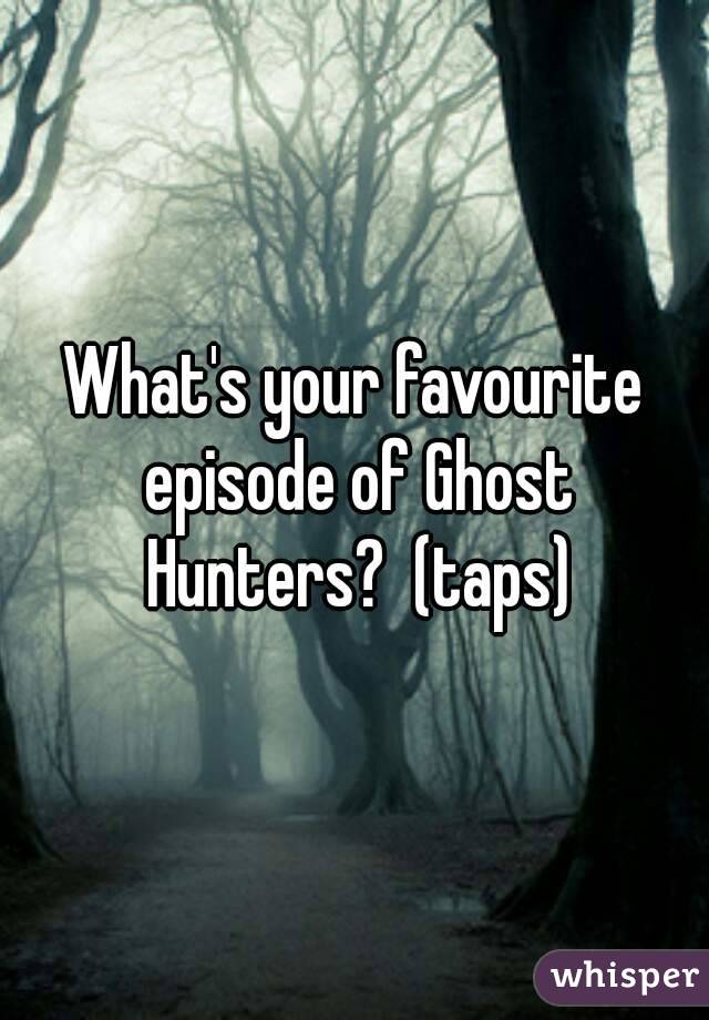 What's your favourite episode of Ghost Hunters?  (taps)