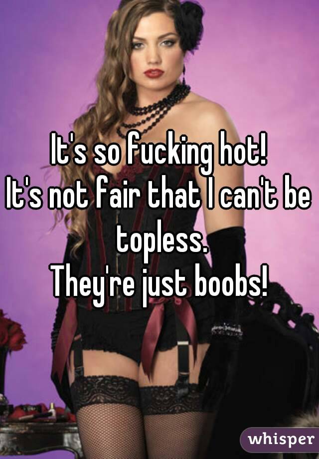 It's so fucking hot!
It's not fair that I can't be topless.
They're just boobs!