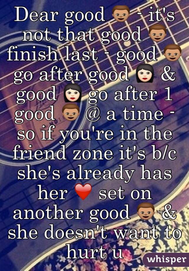 Dear good 👦🏽 - it's not that good 👦🏽 finish last - good 👦🏽 go after good 👩🏻 & good 👩🏻 go after 1 good 👦🏽 @ a time - so if you're in the friend zone it's b/c she's already has her ❤️ set on another good 👦🏽 & she doesn't want to hurt u