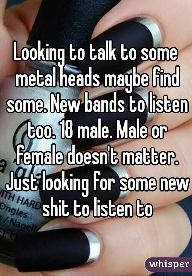 Looking to talk to some metal heads maybe find some. New bands to listen too. 18 male. Male or female doesn't matter. Just looking for some new shit to listen to