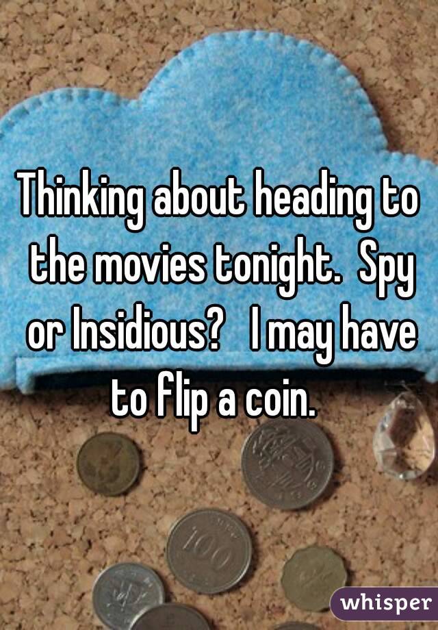 Thinking about heading to the movies tonight.  Spy or Insidious?   I may have to flip a coin.  