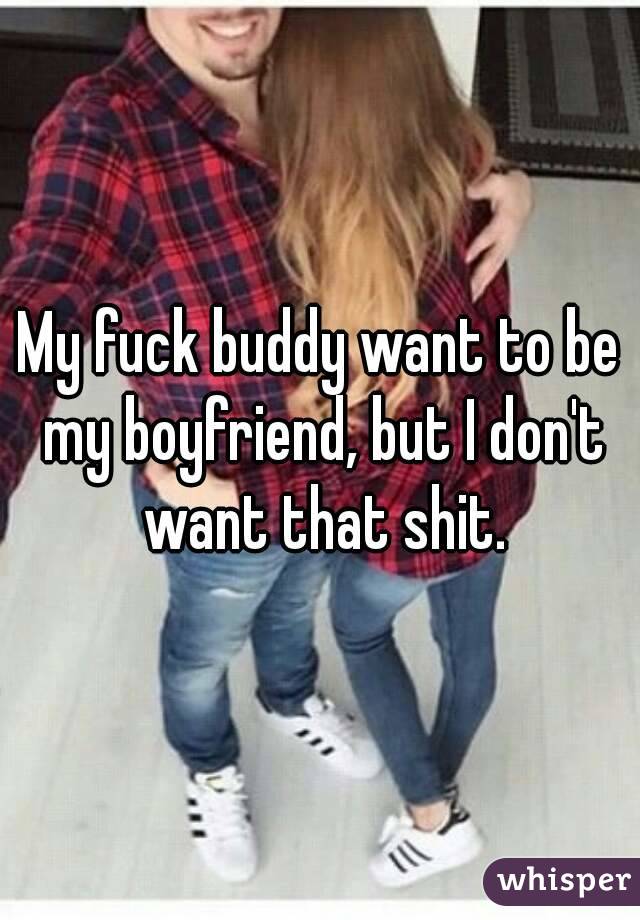 My fuck buddy want to be my boyfriend, but I don't want that shit.