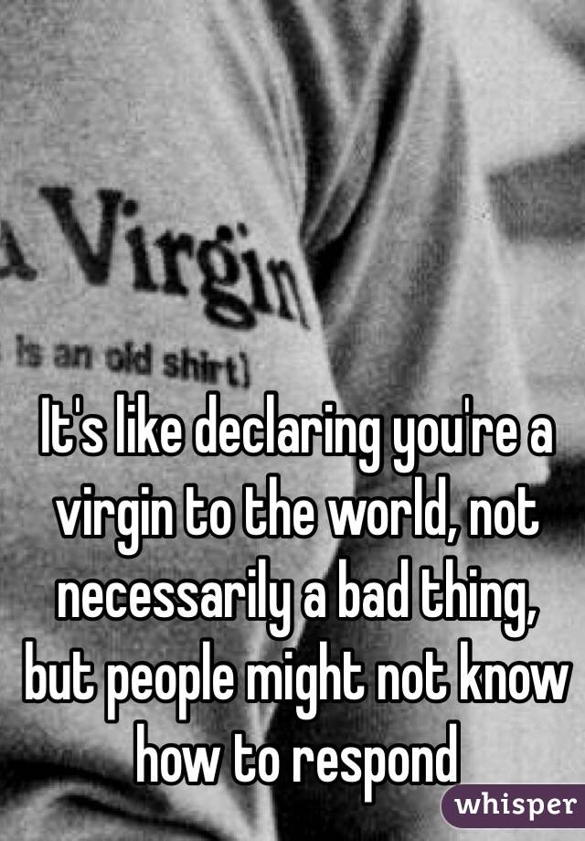 It's like declaring you're a virgin to the world, not necessarily a bad thing, but people might not know how to respond