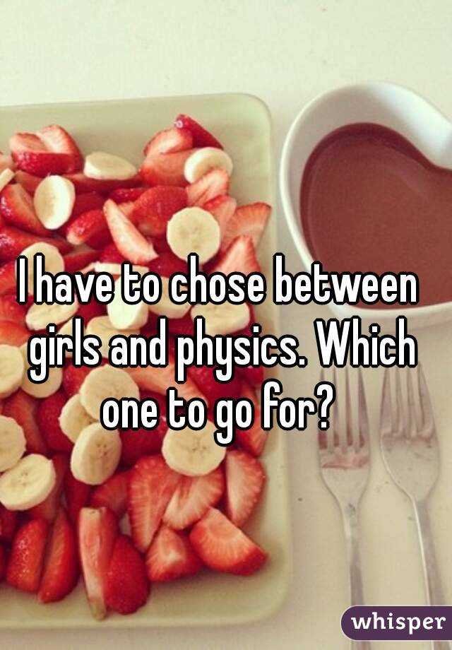 I have to chose between girls and physics. Which one to go for? 