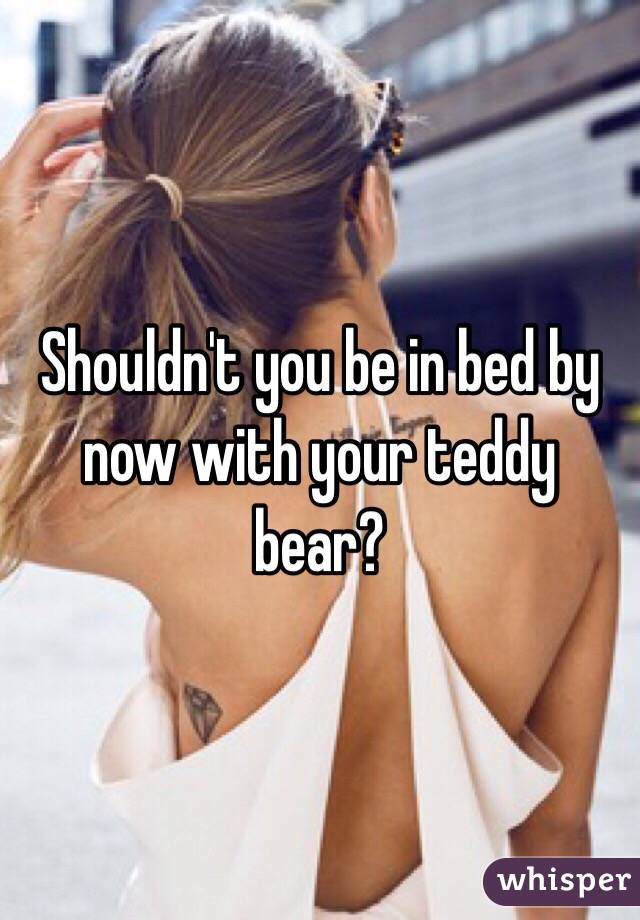 Shouldn't you be in bed by now with your teddy bear? 