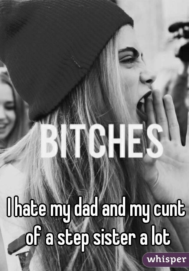 I hate my dad and my cunt of a step sister a lot