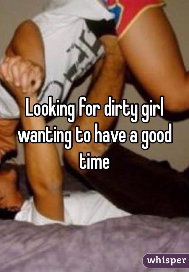 Looking for dirty girl wanting to have a good time