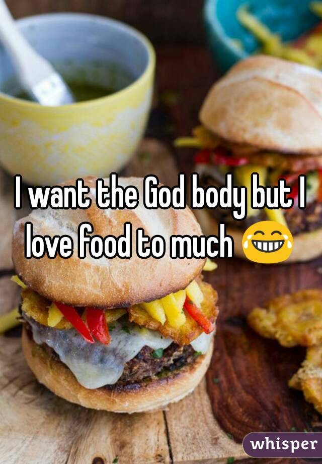 I want the God body but I love food to much 😂 