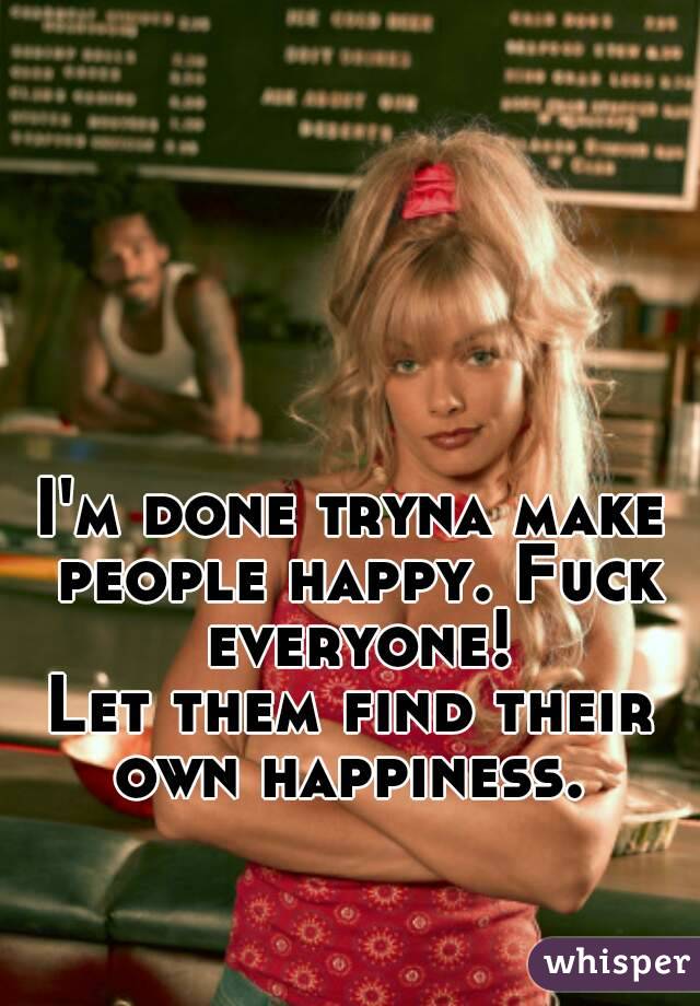 I'm done tryna make people happy. Fuck everyone!
Let them find their own happiness. 