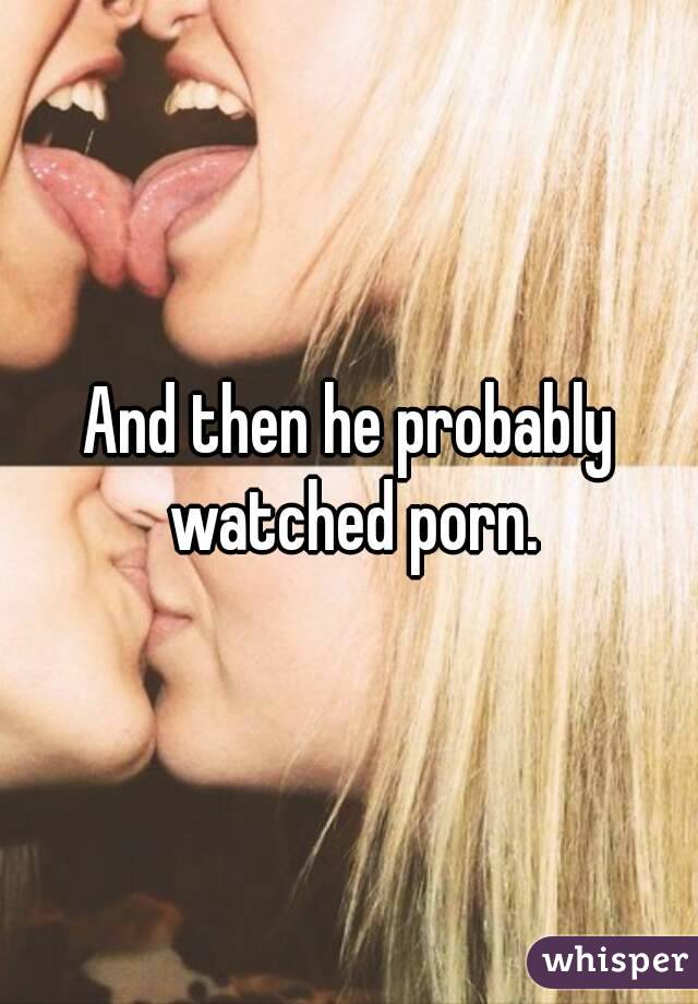 And then he probably watched porn.