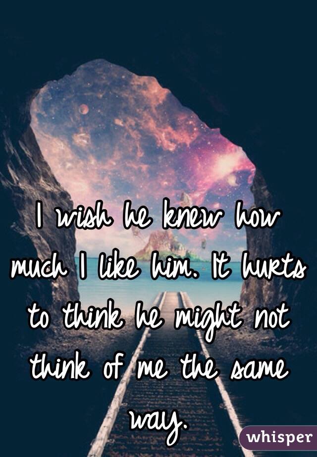 I wish he knew how much I like him. It hurts to think he might not think of me the same way.