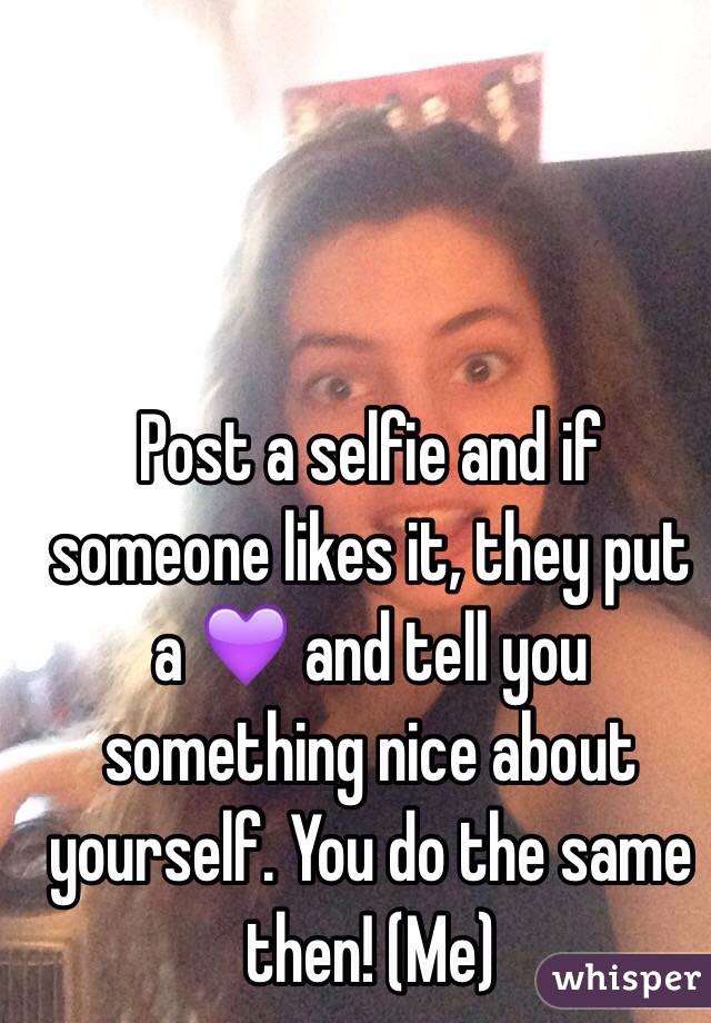 Post a selfie and if someone likes it, they put a 💜 and tell you something nice about yourself. You do the same then! (Me)