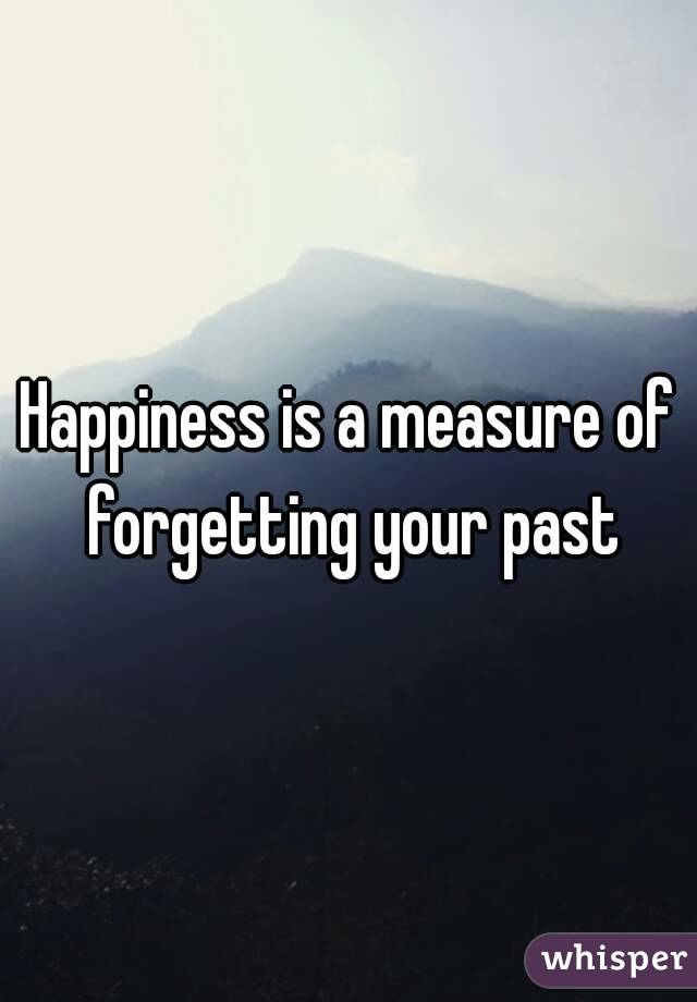 Happiness is a measure of forgetting your past