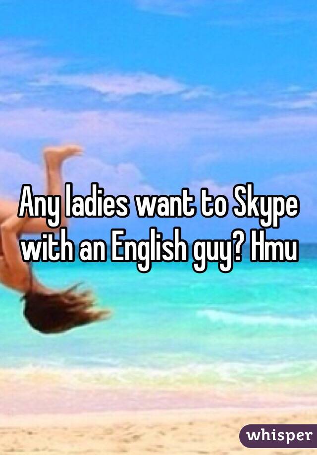 Any ladies want to Skype with an English guy? Hmu