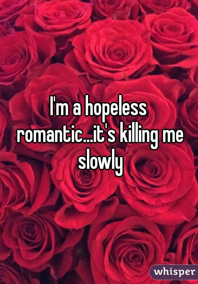 I'm a hopeless romantic...it's killing me slowly