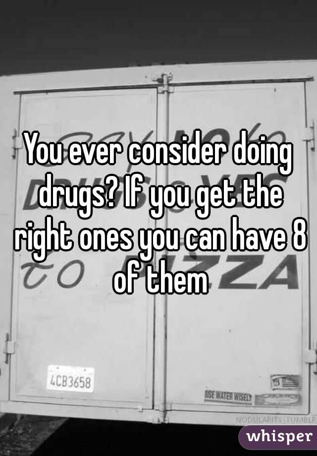 You ever consider doing drugs? If you get the right ones you can have 8 of them