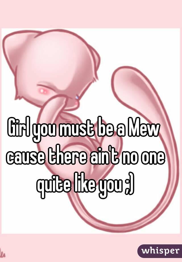 Girl you must be a Mew cause there ain't no one quite like you ;)