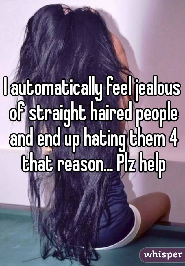 I automatically feel jealous of straight haired people and end up hating them 4 that reason... Plz help