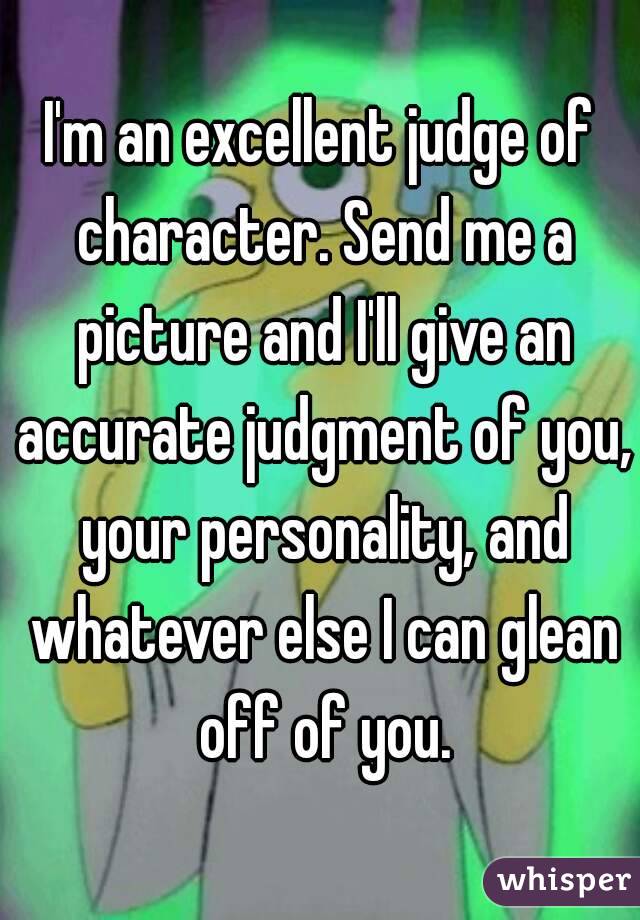 I'm an excellent judge of character. Send me a picture and I'll give an accurate judgment of you, your personality, and whatever else I can glean off of you.