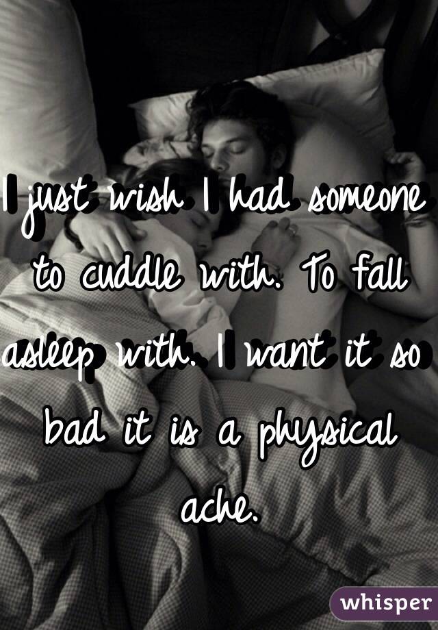 I just wish I had someone to cuddle with. To fall asleep with. I want it so bad it is a physical ache. 