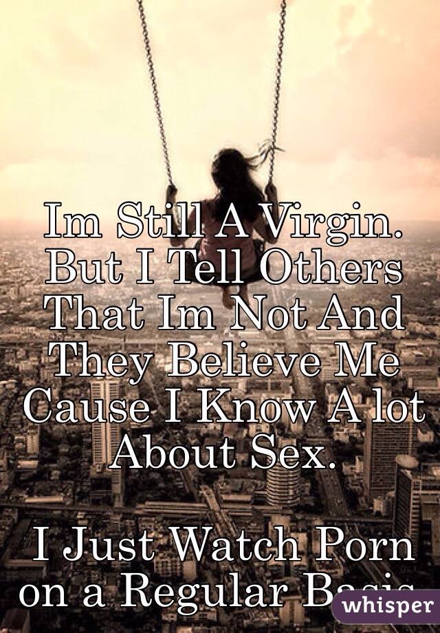 Im Still A Virgin. 
But I Tell Others That Im Not And They Believe Me Cause I Know A lot About Sex. 

I Just Watch Porn on a Regular Basis. 