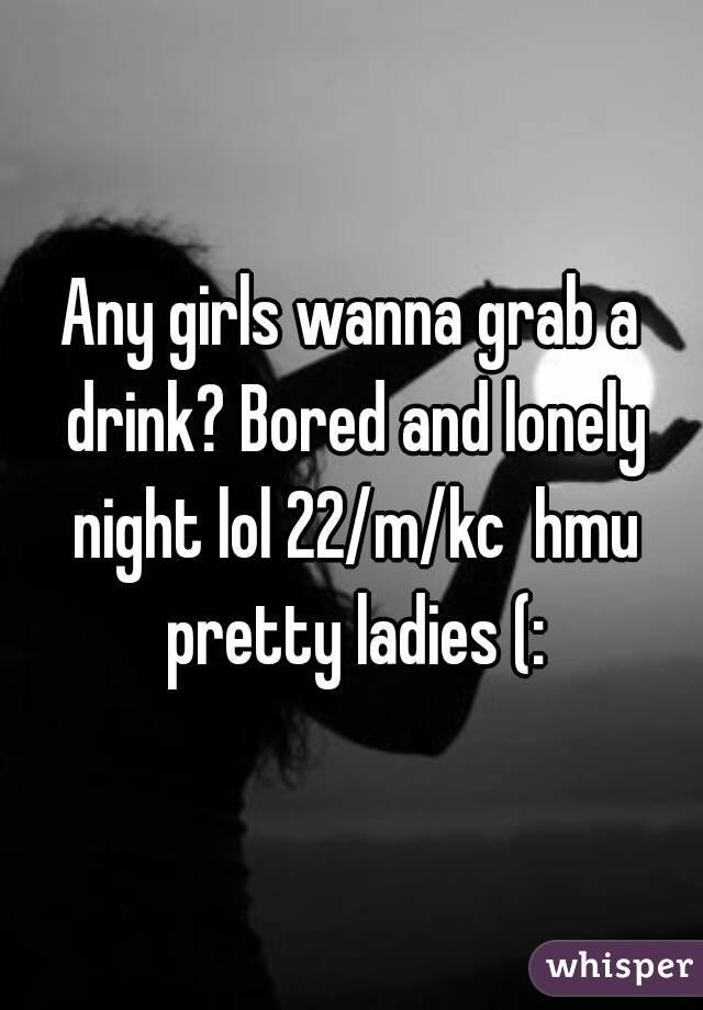 Any girls wanna grab a drink? Bored and lonely night lol 22/m/kc  hmu pretty ladies (: