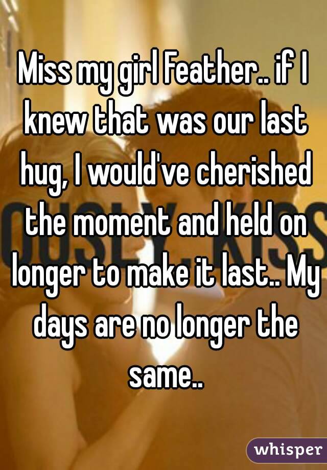 Miss my girl Feather.. if I knew that was our last hug, I would've cherished the moment and held on longer to make it last.. My days are no longer the same..