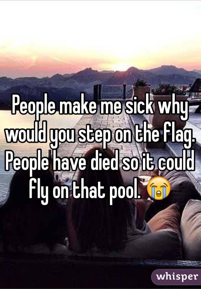 People make me sick why would you step on the flag. People have died so it could fly on that pool. 😭