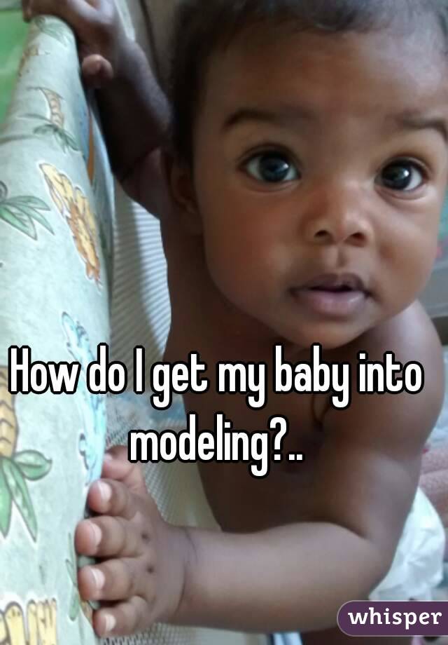 How do I get my baby into modeling?.. 