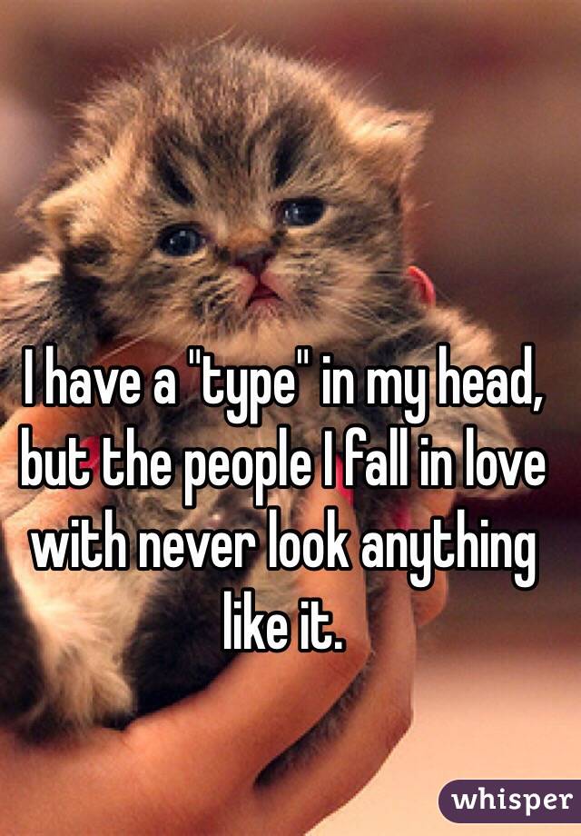 I have a "type" in my head, but the people I fall in love with never look anything like it.