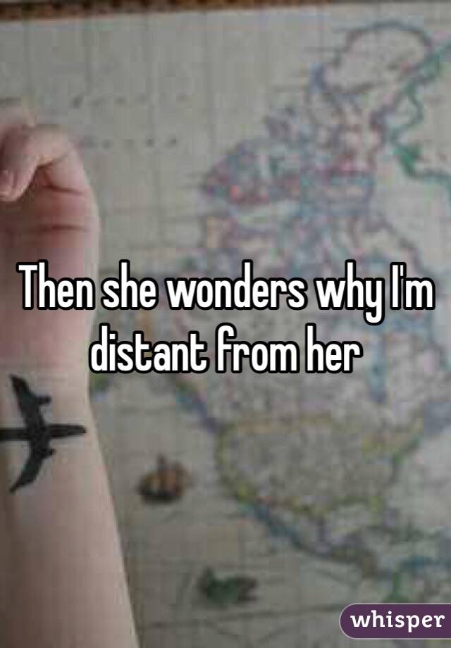 Then she wonders why I'm distant from her 