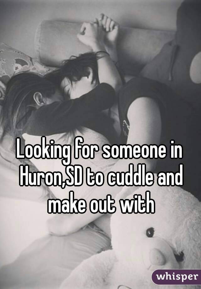 Looking for someone in Huron,SD to cuddle and make out with