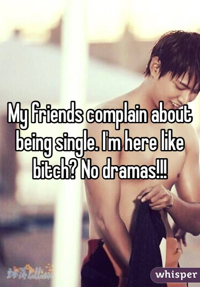 My friends complain about being single. I'm here like bitch? No dramas!!!