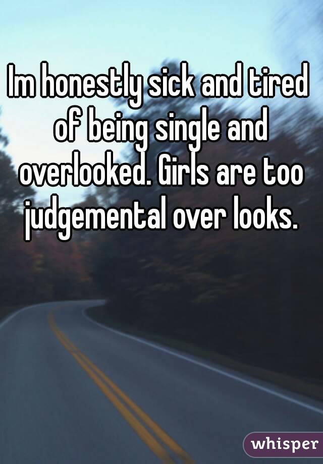 Im honestly sick and tired of being single and overlooked. Girls are too judgemental over looks.