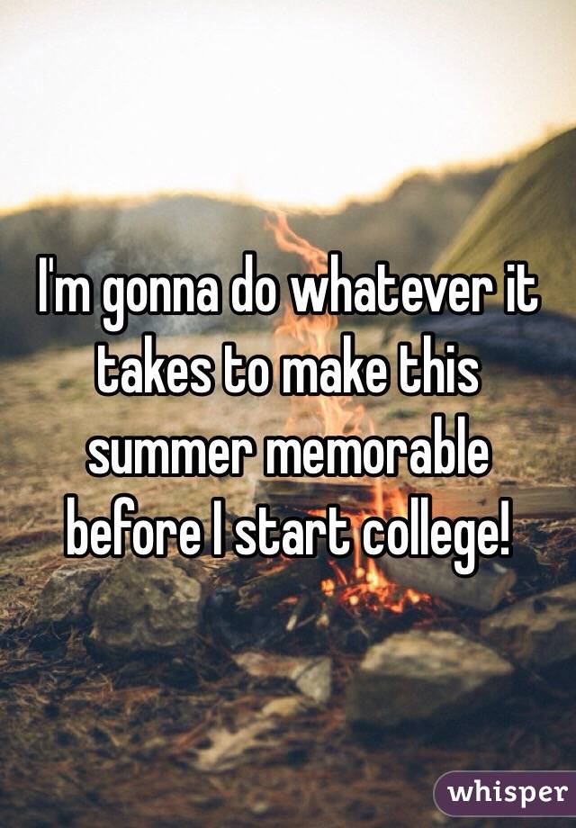 I'm gonna do whatever it takes to make this summer memorable before I start college!