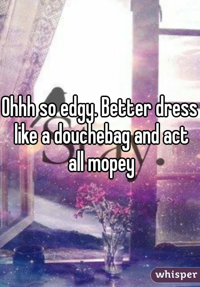 Ohhh so edgy. Better dress like a douchebag and act all mopey