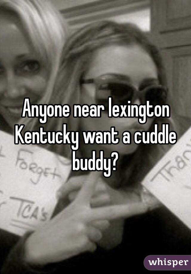 Anyone near lexington Kentucky want a cuddle buddy?