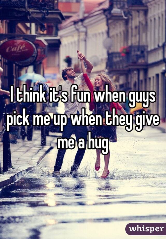 I think it's fun when guys pick me up when they give me a hug 