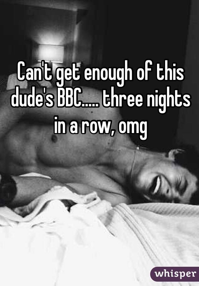 Can't get enough of this dude's BBC..... three nights in a row, omg