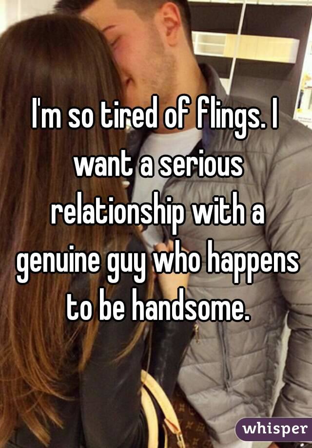 I'm so tired of flings. I want a serious relationship with a genuine guy who happens to be handsome.