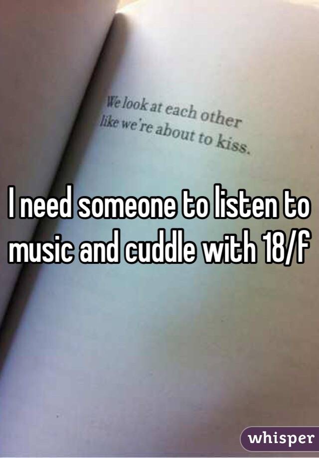 I need someone to listen to music and cuddle with 18/f 