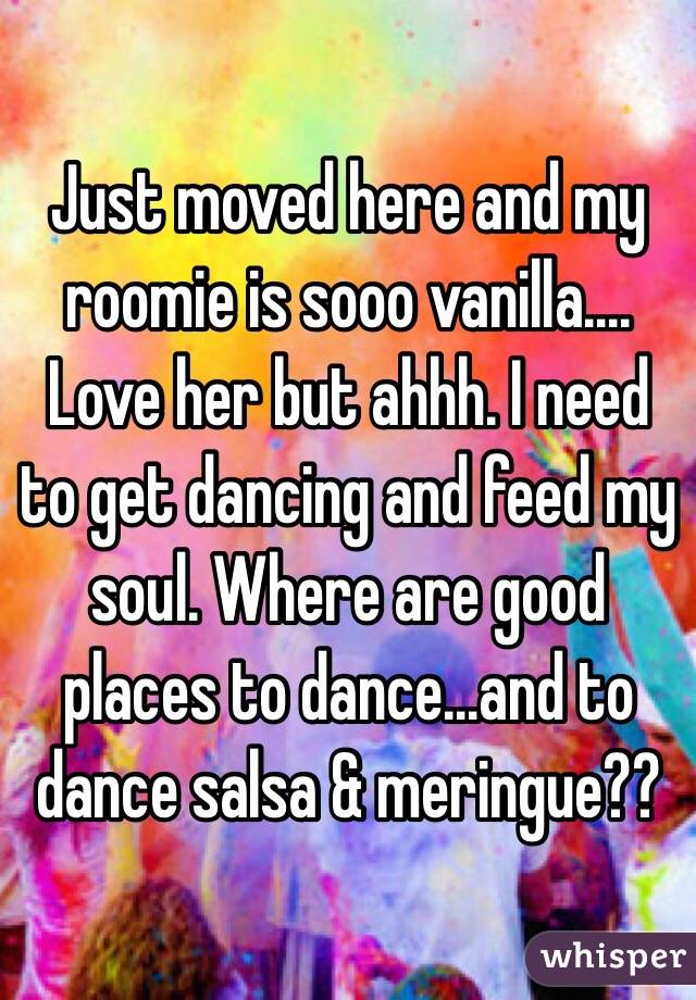 Just moved here and my roomie is sooo vanilla.... Love her but ahhh. I need to get dancing and feed my soul. Where are good places to dance...and to dance salsa & meringue??