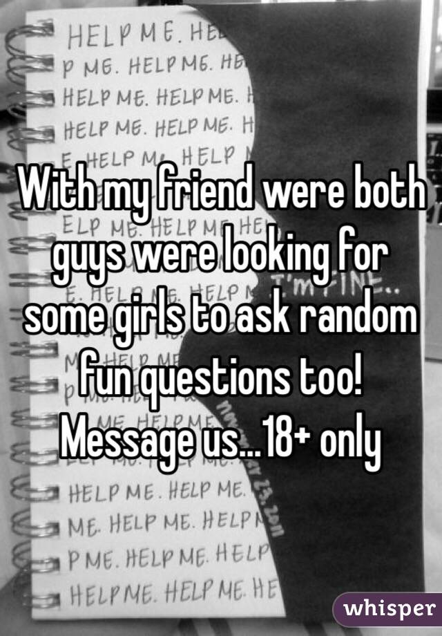 With my friend were both guys were looking for some girls to ask random fun questions too! Message us...18+ only